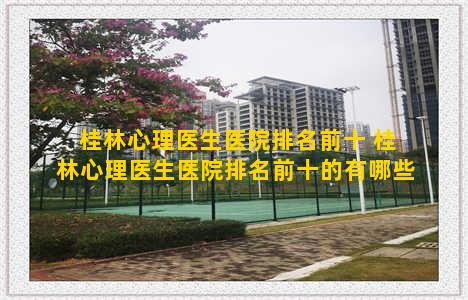 桂林心理医生医院排名前十 桂林心理医生医院排名前十的有哪些
